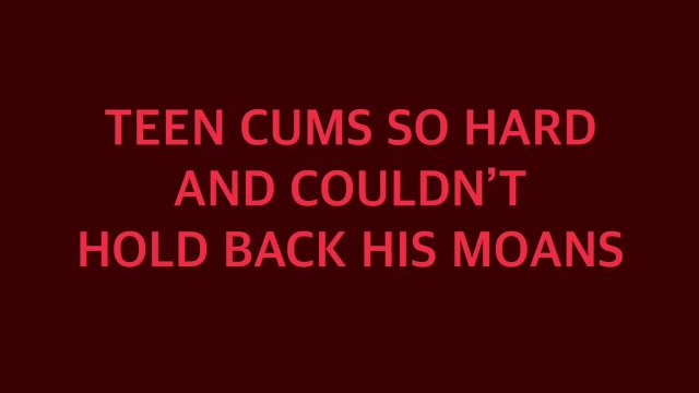 TEEN CUMS SO HARD AND COULDN’T HOLD BACK HIS MOANS (18+)